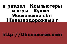  в раздел : Компьютеры и игры » Куплю . Московская обл.,Железнодорожный г.
